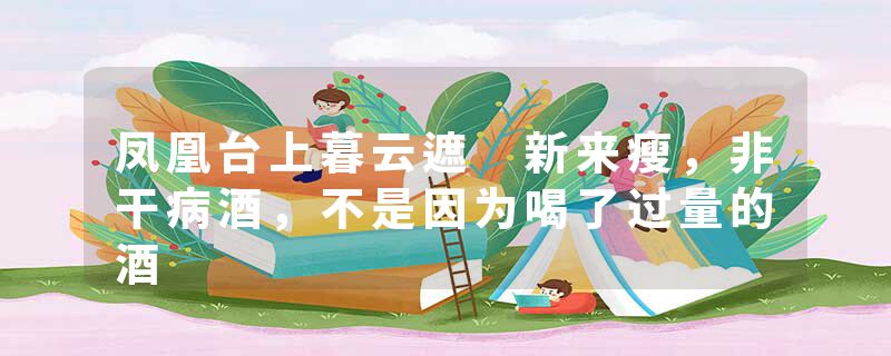 凤凰台上暮云遮 新来瘦，非干病酒，不是因为喝了过量的酒