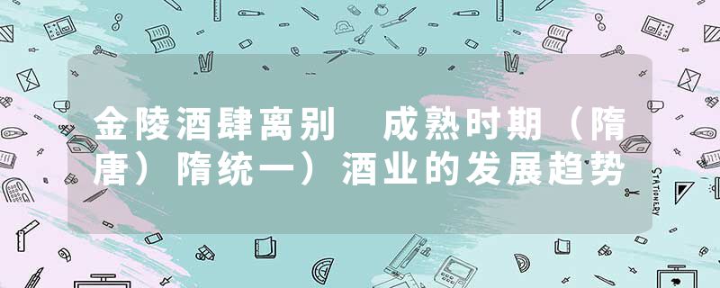 金陵酒肆离别 成熟时期(隋唐)隋统一)酒业的发展趋势