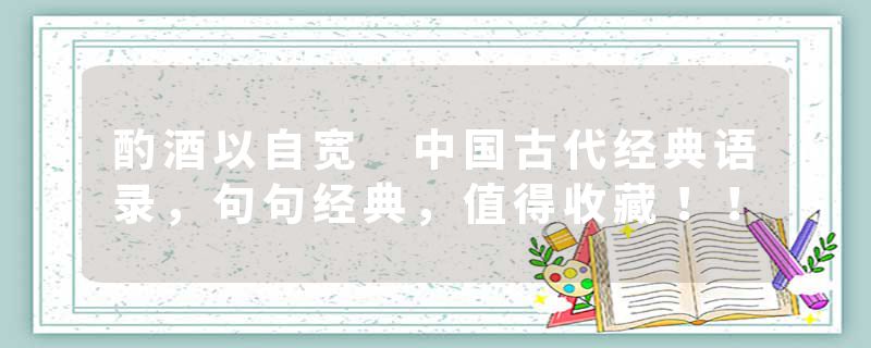 酌酒以自宽 中国古代经典语录，句句经典，值得收藏！！