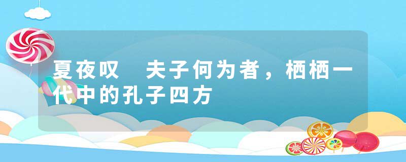 夏夜叹 夫子何为者，栖栖一代中的孔子四方