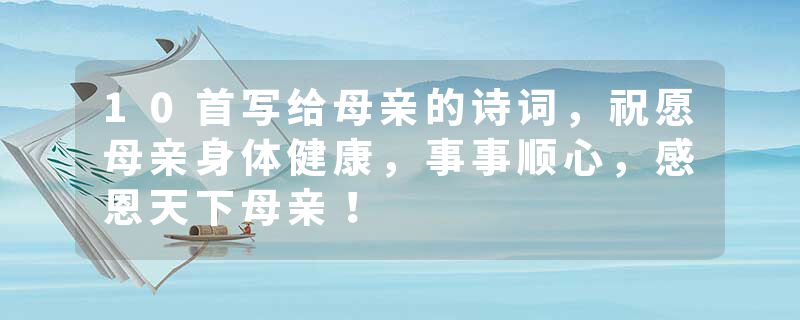 10首写给母亲的诗词，祝愿母亲身体健康，事事顺心，感恩天下母亲！