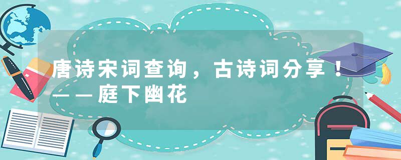 唐诗宋词查询，古诗词分享！——庭下幽花
