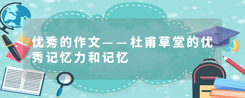 优秀的作文——杜甫草堂的优秀记忆力和记忆