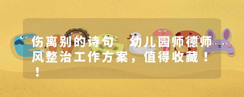 伤离别的诗句 幼儿园师德师风整治工作方案，值得收藏！！