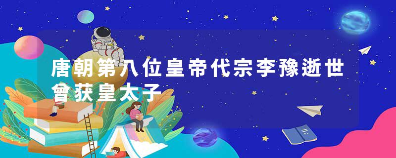 唐朝第八位皇帝代宗李豫逝世曾获皇太子