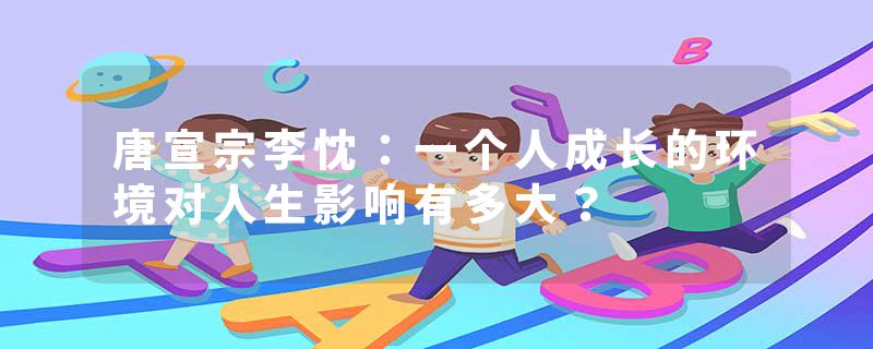 唐宣宗李忱：一个人成长的环境对人生影响有多大？