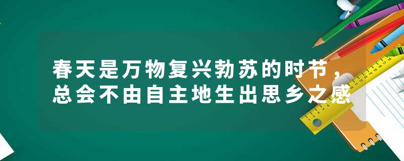 春天是万物复兴勃苏的时节，总会不由自主地生出思乡之感