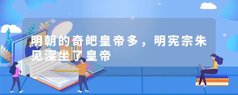 明朝的奇皅皇帝多，明宪宗朱见深坐了皇帝
