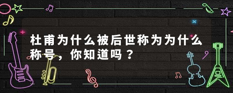 杜甫为什么被后世称为为什么称号，你知道吗？