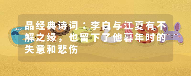 品经典诗词：李白与江夏有不解之缘，也留下了他暮年时的失意和悲伤