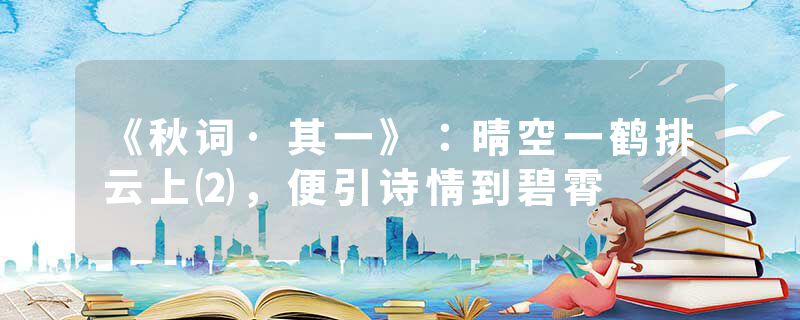 《秋词·其一》：晴空一鹤排云上⑵，便引诗情到碧霄
