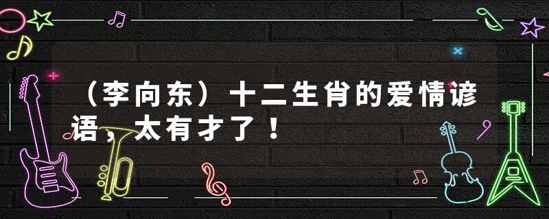 （李向东）十二生肖的爱情谚语，太有才了！