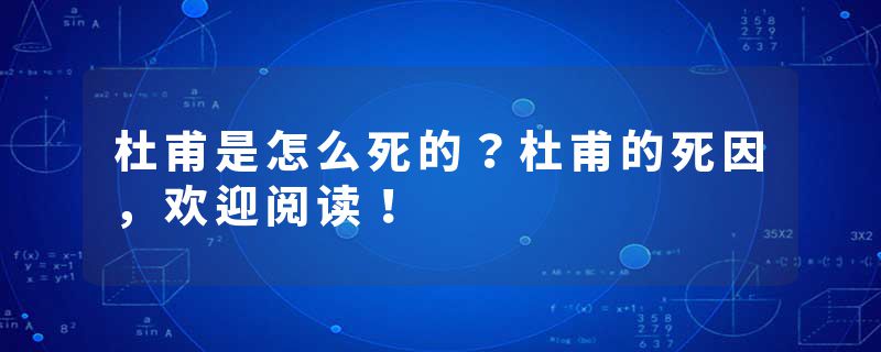 杜甫是怎么死的?杜甫的死因,欢迎阅读!