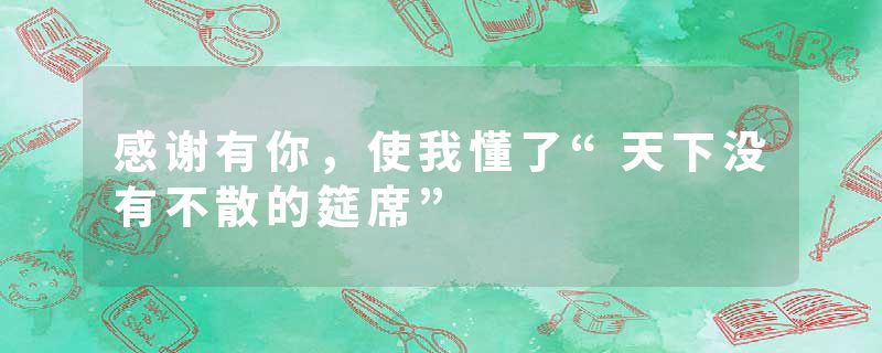 感谢有你，使我懂了“天下没有不散的筵席”
