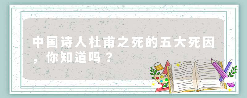 中国诗人杜甫之死的五大死因，你知道吗？