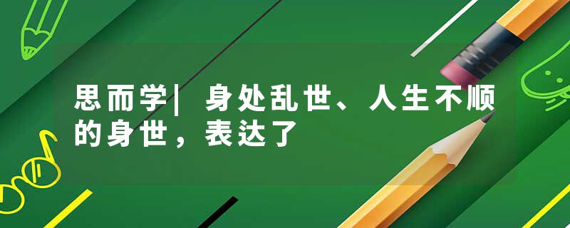 思而学|身处乱世、人生不顺的身世，表达了