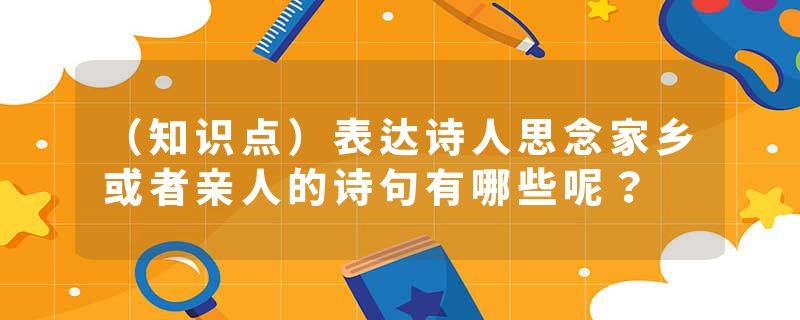（知识点）表达诗人思念家乡或者亲人的诗句有哪些呢？