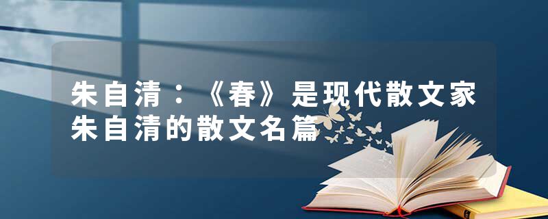 朱自清：《春》是现代散文家朱自清的散文名篇