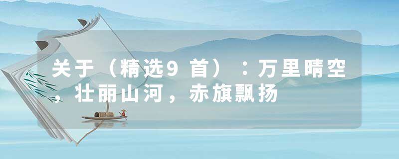 关于（精选9首）：万里晴空，壮丽山河，赤旗飘扬