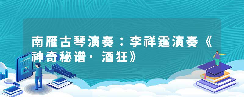 南雁古琴演奏：李祥霆演奏《神奇秘谱·酒狂》