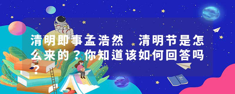 清明即事孟浩然 清明节是怎么来的？你知道该如何回答吗？