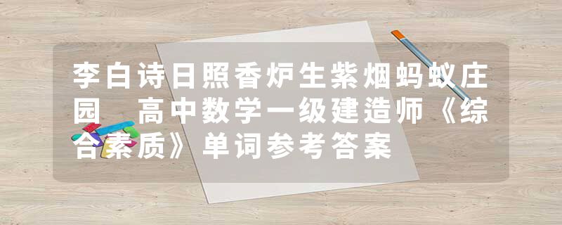 李白诗日照香炉生紫烟蚂蚁庄园 高中数学一级建造师《综合素质》单词参考答案