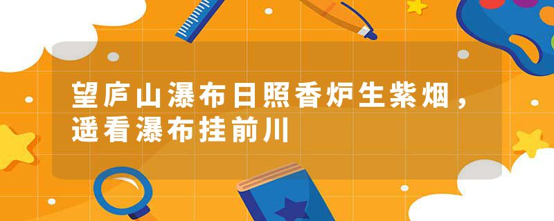 望庐山瀑布日照香炉生紫烟，遥看瀑布挂前川