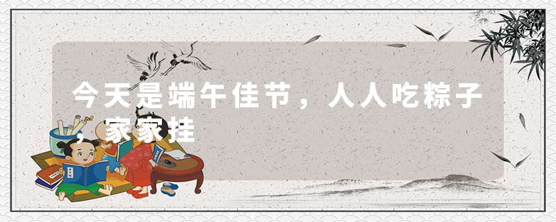 今天是端午佳节，人人吃粽子，家家挂