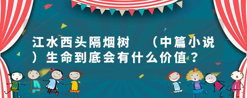 江水西头隔烟树 （中篇小说）生命到底会有什么价值？