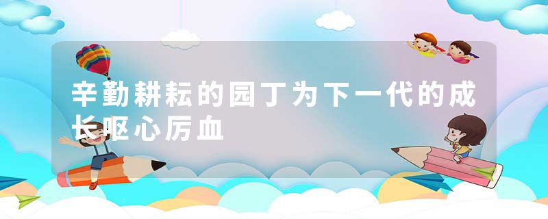 辛勤耕耘的园丁为下一代的成长呕心厉血