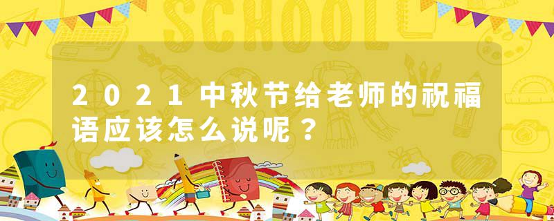 2021中秋节给老师的祝福语应该怎么说呢？