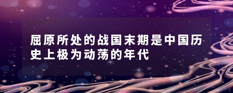 屈原所处的战国末期是中国历史上极为动荡的年代