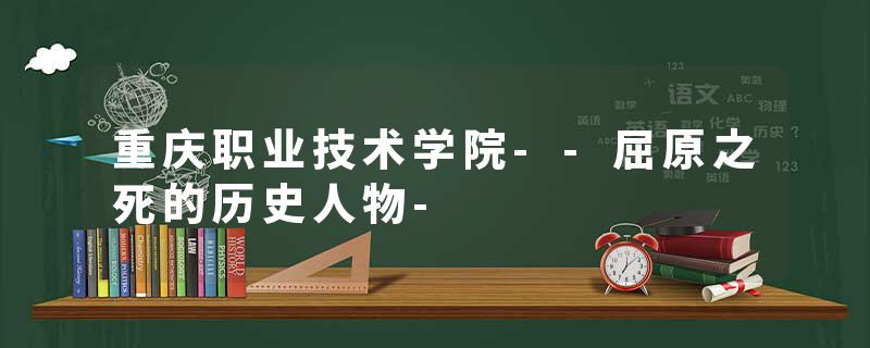 重庆职业技术学院--屈原之死的历史人物-