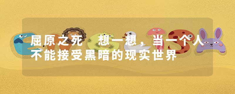 屈原之死 想一想，当一个人不能接受黑暗的现实世界