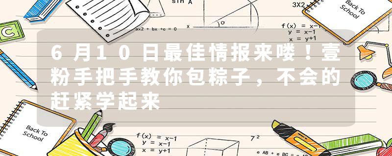 6月10日最佳情报来喽！壹粉手把手教你包粽子，不会的赶紧学起来