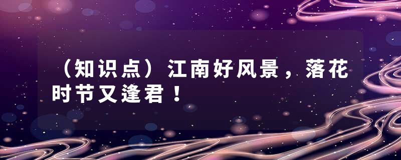 （知识点）江南好风景，落花时节又逢君！