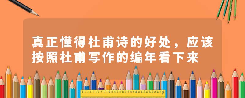 真正懂得杜甫诗的好处，应该按照杜甫写作的编年看下来