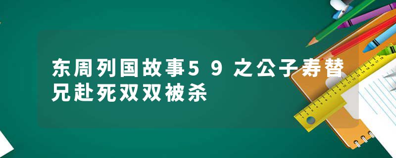 东周列国故事59之公子寿替兄赴死双双被杀