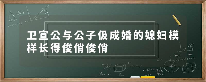 卫宣公与公子伋成婚的媳妇模样长得俊俏俊俏