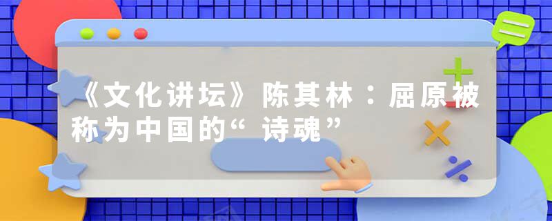 《文化讲坛》陈其林：屈原被称为中国的“诗魂”