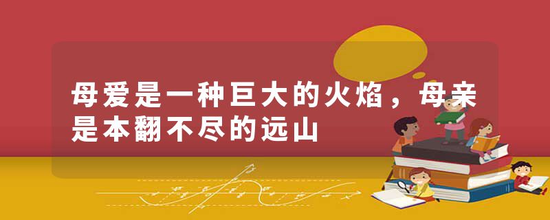 母爱是一种巨大的火焰，母亲是本翻不尽的远山