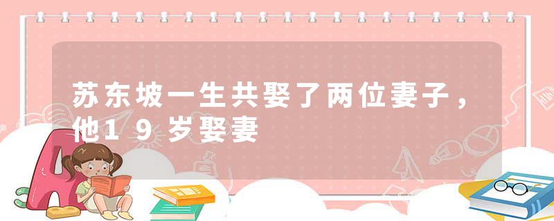 苏东坡一生共娶了两位妻子,他19岁娶妻