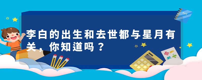 李白的出生和去世都与星月有关，你知道吗？