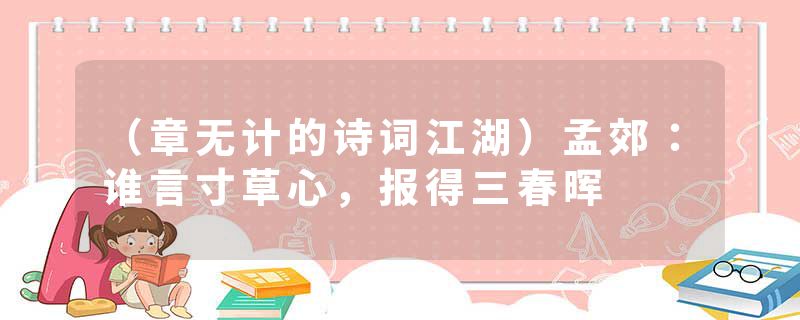 （章无计的诗词江湖）孟郊：谁言寸草心，报得三春晖