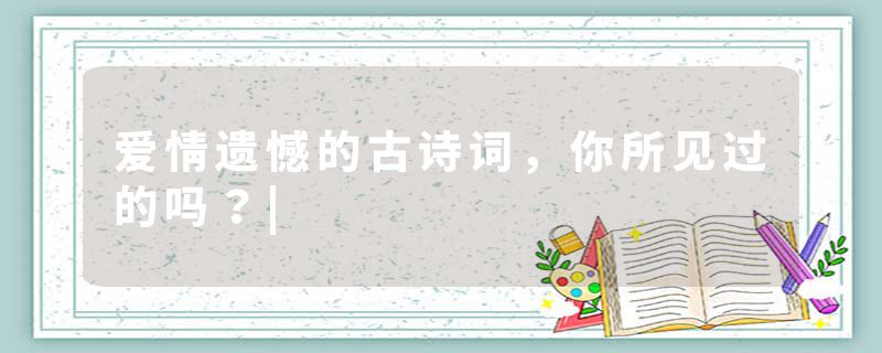 爱情遗憾的古诗词，你所见过的吗？|