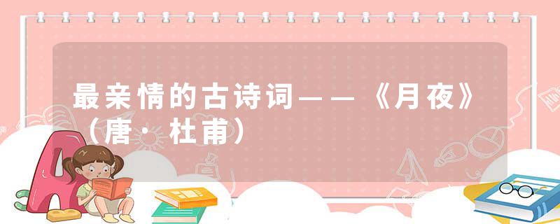 最亲情的古诗词——《月夜》（唐·杜甫）