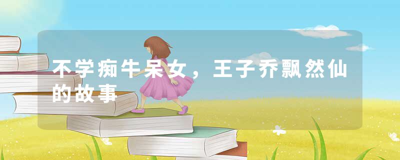 不学痴牛呆女，王子乔飘然仙的故事