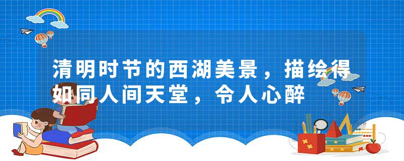 清明时节的西湖美景，描绘得如同人间天堂，令人心醉