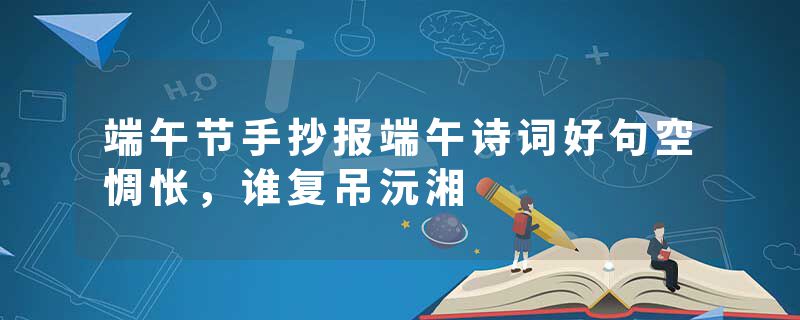 端午节手抄报端午诗词好句空惆怅，谁复吊沅湘