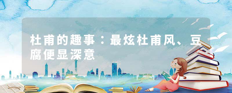 杜甫的趣事:最炫杜甫风、豆腐便显深意